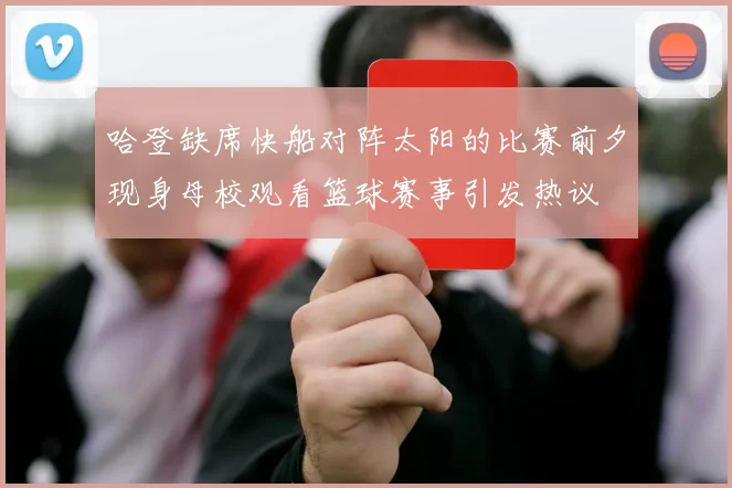哈登缺席快船对阵太阳的比赛前夕现身母校观看篮球赛事引发热议