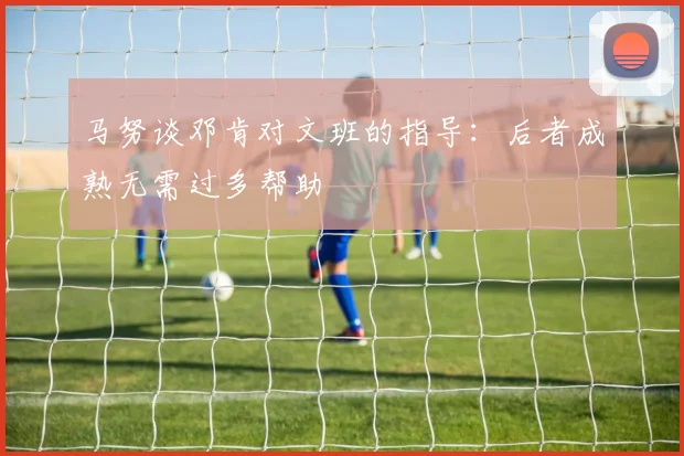 马努谈邓肯对文班的指导：后者成熟无需过多帮助