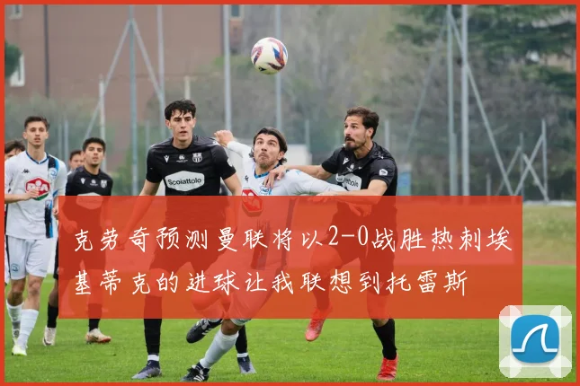 克劳奇预测曼联将以2-0战胜热刺埃基蒂克的进球让我联想到托雷斯