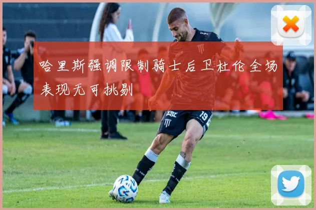 哈里斯强调限制骑士后卫杜伦全场表现无可挑剔