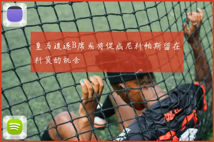 皇马追逐B席或将促成尼科帕斯留在科莫的机会