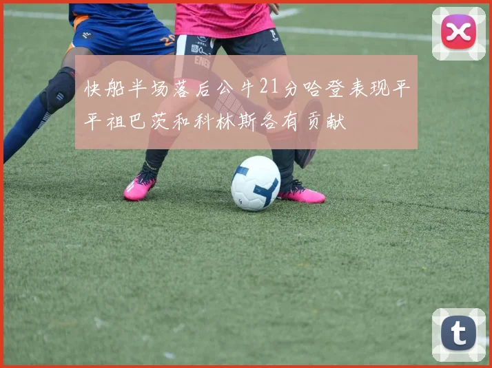 快船半场落后公牛21分哈登表现平平祖巴茨和科林斯各有贡献