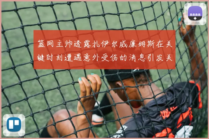 篮网主帅透露扎伊尔威廉姆斯在关键时刻遭遇意外受伤的消息引发关注