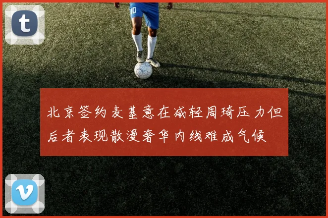 北京签约麦基意在减轻周琦压力但后者表现散漫奢华内线难成气候
