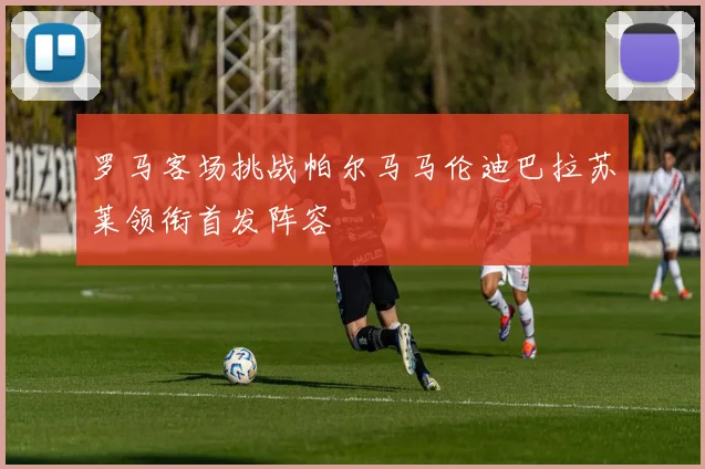 罗马客场挑战帕尔马马伦迪巴拉苏莱领衔首发阵容