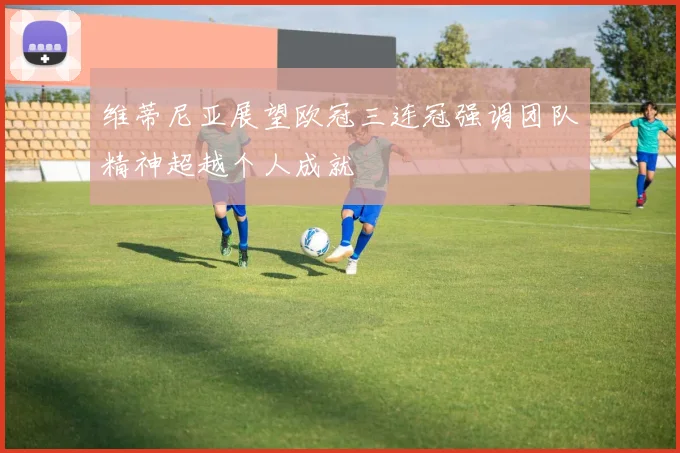 维蒂尼亚展望欧冠三连冠强调团队精神超越个人成就