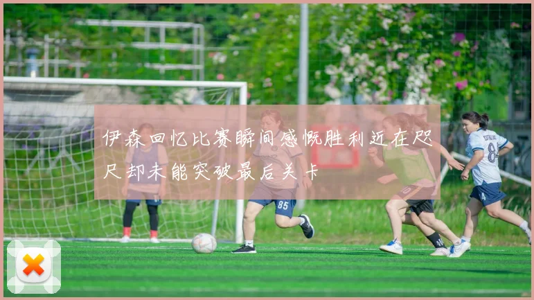 伊森回忆比赛瞬间感慨胜利近在咫尺却未能突破最后关卡