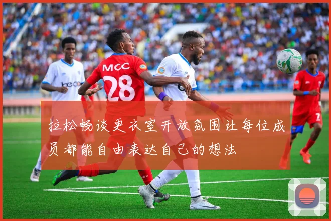 拉松畅谈更衣室开放氛围让每位成员都能自由表达自己的想法
