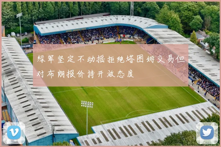 绿军坚定不动摇拒绝塔图姆交易但对布朗报价持开放态度