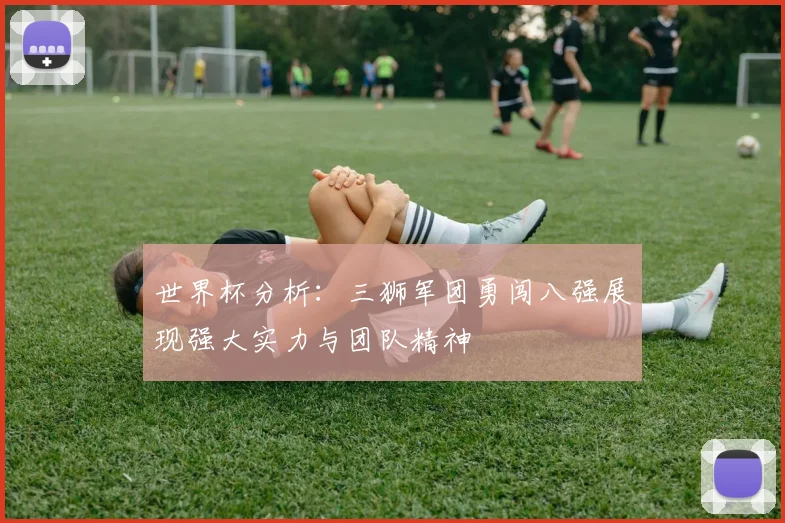 世界杯分析：三狮军团勇闯八强展现强大实力与团队精神