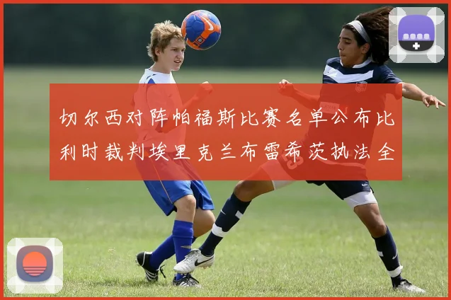 切尔西对阵帕福斯比赛名单公布比利时裁判埃里克兰布雷希茨执法全场