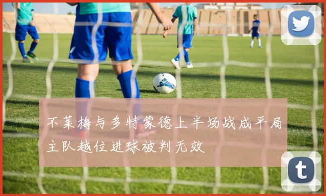 不莱梅与多特蒙德上半场战成平局主队越位进球被判无效