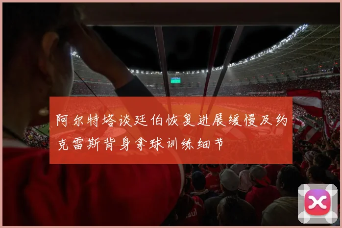 阿尔特塔谈廷伯恢复进展缓慢及约克雷斯背身拿球训练细节