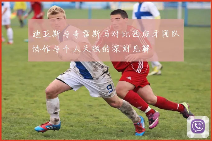 迪亚斯与夸雷斯马对比西班牙团队协作与个人天赋的深刻见解