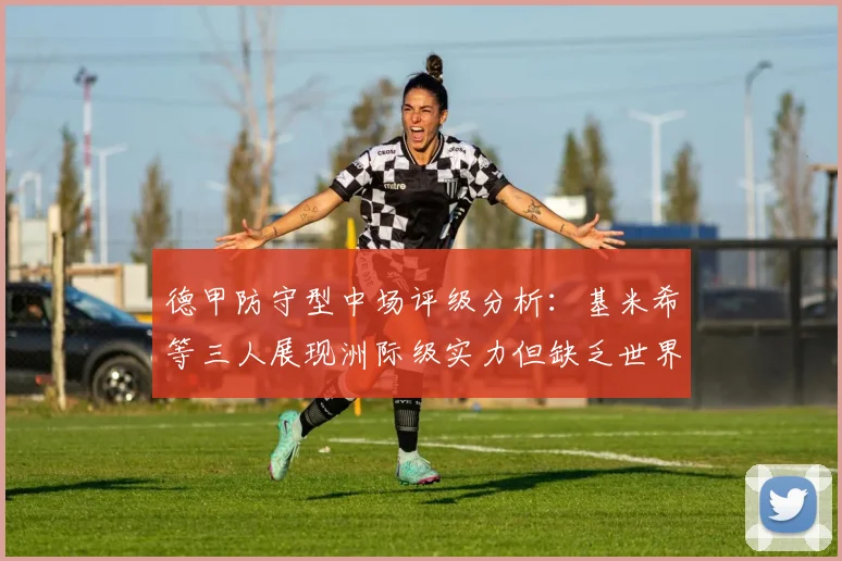 德甲防守型中场评级分析：基米希等三人展现洲际级实力但缺乏世界级球员