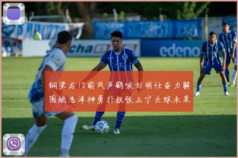 铜梁龙门前风声鹤唳刘明仕奋力解围姚浩洋神勇扑救张玉宁头球未果