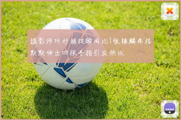 摄影师巧妙捕捉瞬间比1张镇麟弗格默默伸出四根手指引发热议