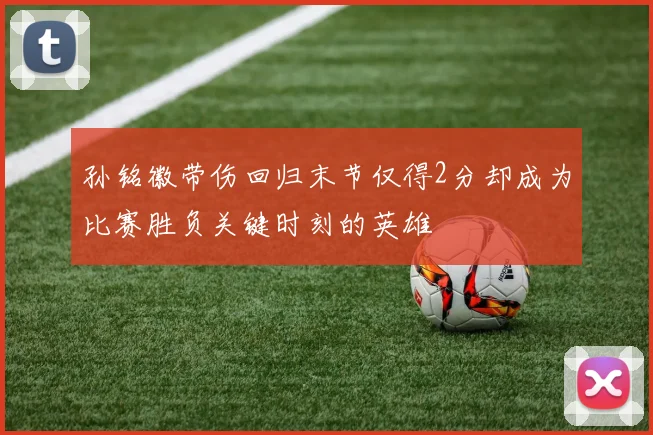 孙铭徽带伤回归末节仅得2分却成为比赛胜负关键时刻的英雄