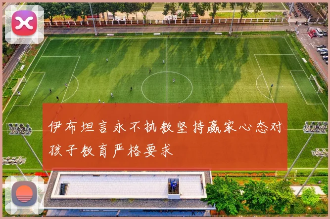 伊布坦言永不执教坚持赢家心态对孩子教育严格要求
