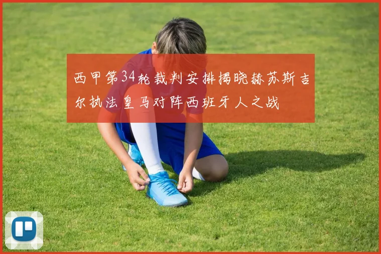 西甲第34轮裁判安排揭晓赫苏斯吉尔执法皇马对阵西班牙人之战