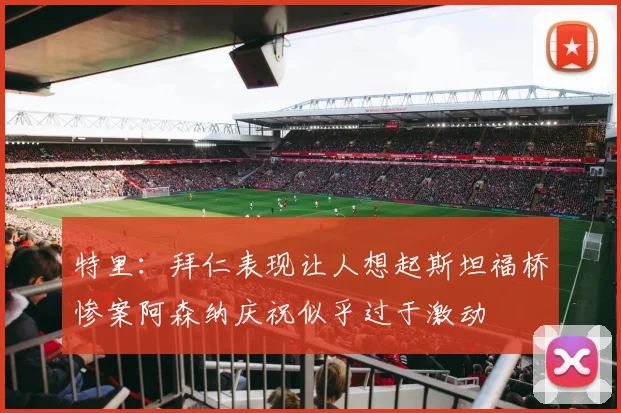 特里：拜仁表现让人想起斯坦福桥惨案阿森纳庆祝似乎过于激动