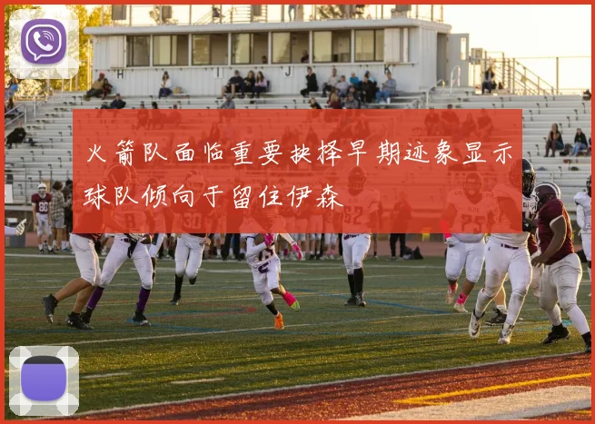 火箭队面临重要抉择早期迹象显示球队倾向于留住伊森