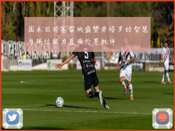 国米旧将塞雷纳盛赞劳塔罗的智慧与跑位能力直面外界批评