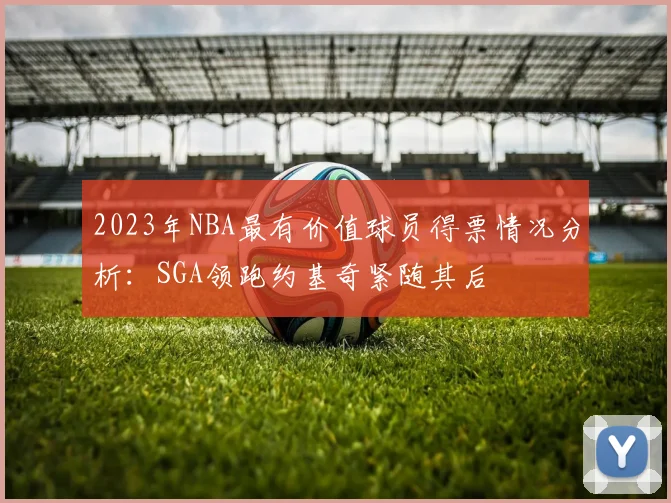 2023年NBA最有价值球员得票情况分析：SGA领跑约基奇紧随其后