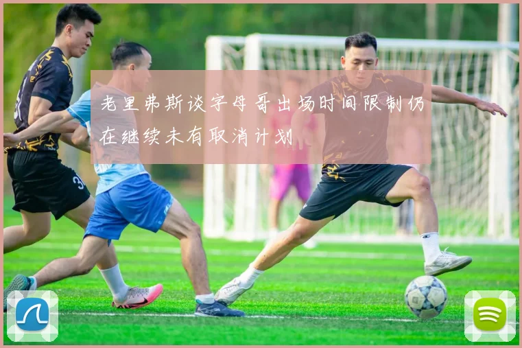 老里弗斯谈字母哥出场时间限制仍在继续未有取消计划