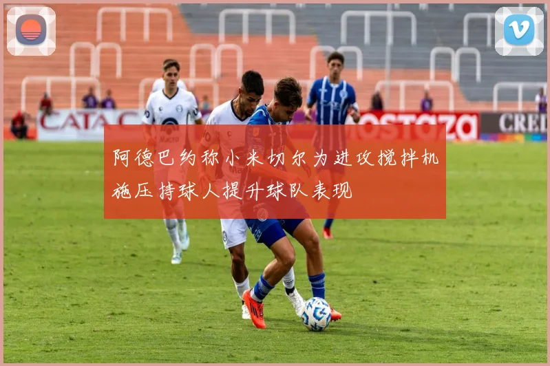 阿德巴约称小米切尔为进攻搅拌机施压持球人提升球队表现