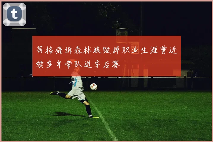 蒂格痛诉森林狼毁掉职业生涯曾连续多年带队进季后赛