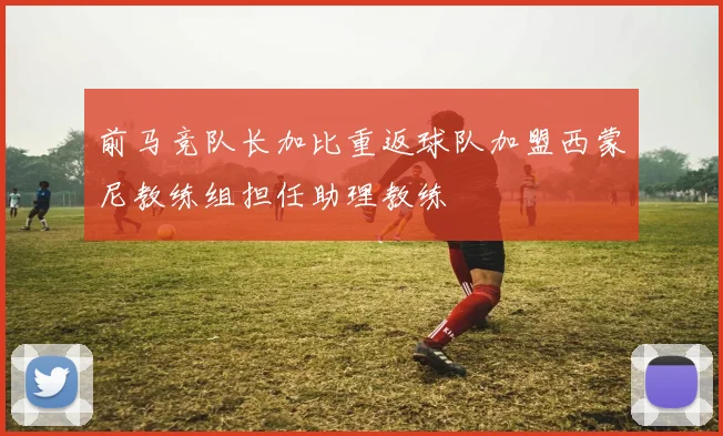 前马竞队长加比重返球队加盟西蒙尼教练组担任助理教练