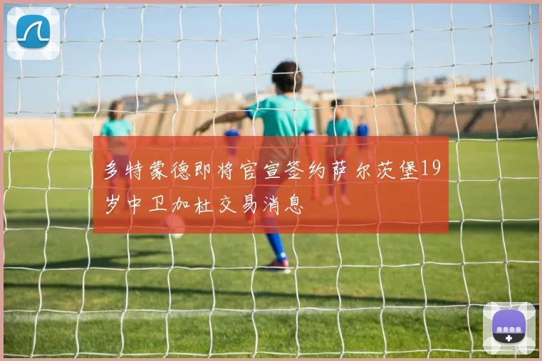 多特蒙德即将官宣签约萨尔茨堡19岁中卫加杜交易消息