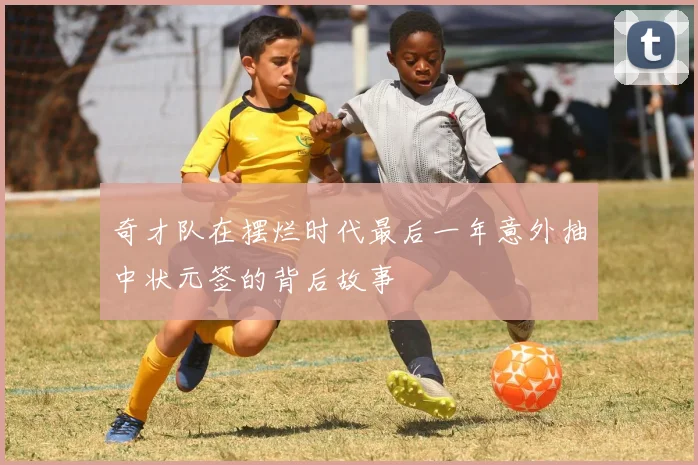 奇才队在摆烂时代最后一年意外抽中状元签的背后故事